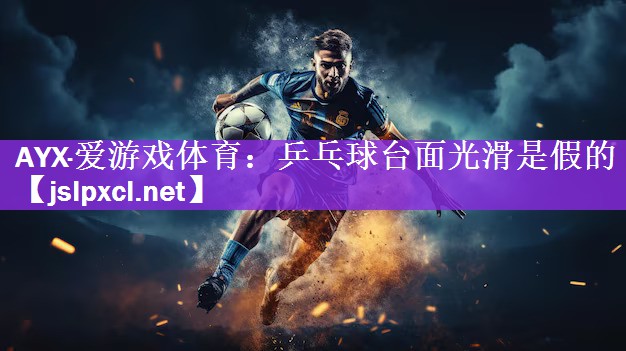 AYX·爱游戏体育：乒乓球台面光滑是假的