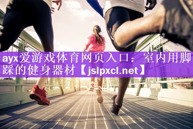 ayx爱游戏体育网页入口：室内用脚踩的健身器材