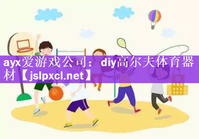 ayx爱游戏公司：diy高尔夫体育器材