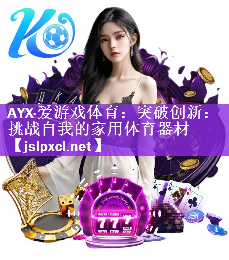 AYX·爱游戏体育：突破创新：挑战自我的家用体育器材