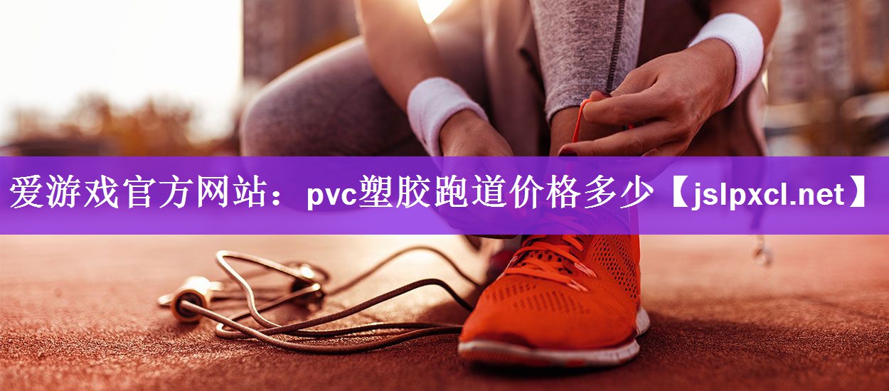 爱游戏官方网站：pvc塑胶跑道价格多少