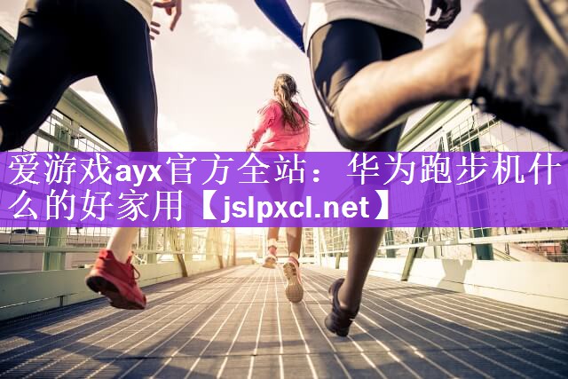 爱游戏ayx官方全站：华为跑步机什么的好家用