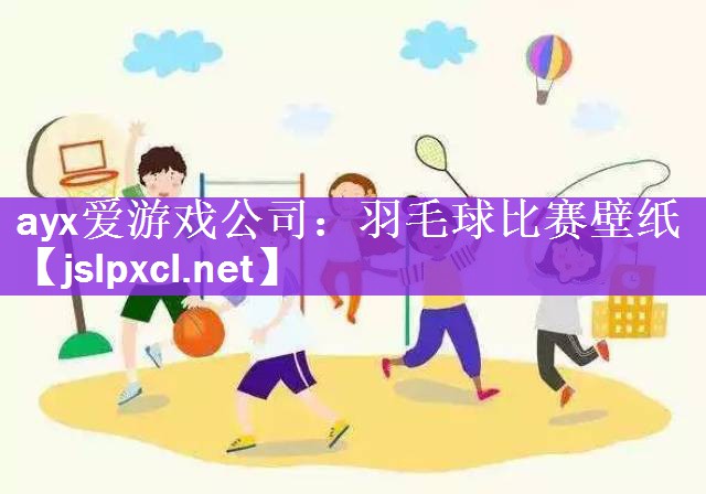 ayx爱游戏公司：羽毛球比赛壁纸